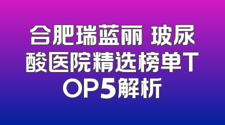 合肥瑞蓝丽瑅玻尿酸医院精选榜单TOP5解析