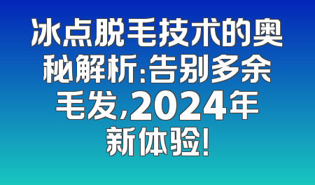 冰点脱毛技术的奥秘解析：告别多余毛发，2024年新体验！