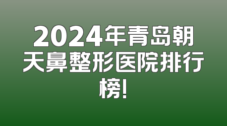 2024年青岛朝天鼻整形医院排行榜!