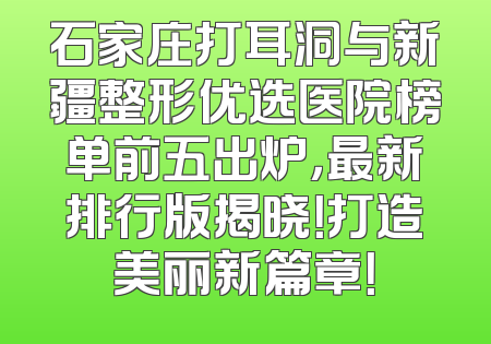 石家庄打耳洞与新疆整形优选医院榜单前五出炉，最新排行版揭晓！打造美丽新篇章！