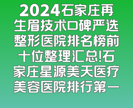 2024石家庄再生眉技术口碑严选整形医院排名榜前十位整理汇总！石家庄星源美天医疗美容医院排行第一