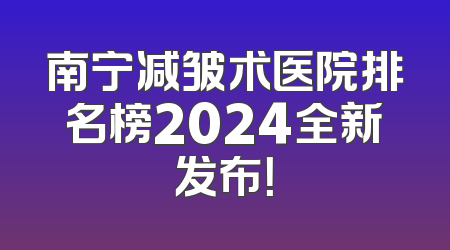 南宁减皱术医院排名榜2024全新发布！