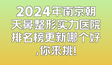 2024年南京朝天鼻整形实力医院排名榜更新哪个好，你来挑!
