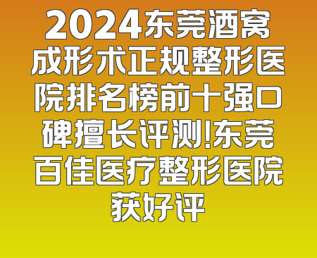 2024东莞酒窝成形术正规整形医院排名榜前十强口碑擅长评测！东莞百佳医疗整形医院获好评
