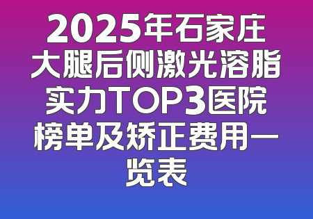 2025年石家庄大腿后侧激光溶脂实力TOP3医院榜单及矫正费用一览表