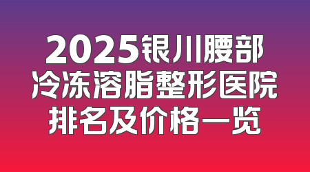 2025银川腰部冷冻溶脂整形医院排名及价格一览