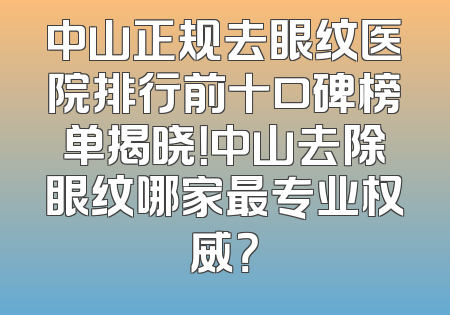 中山正规去眼纹医院排行前十口碑榜单揭晓！中山去除眼纹哪家最专业权威？
