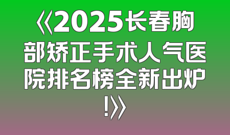 《2025长春胸部矫正手术人气医院排名榜全新出炉！》