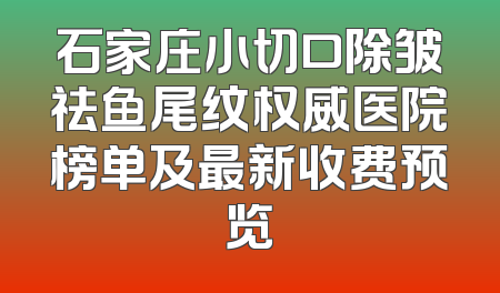 石家庄小切口除皱祛鱼尾纹权威医院榜单及最新收费预览