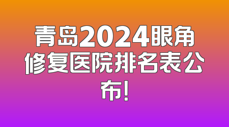 青岛2024眼角修复医院排名表公布！