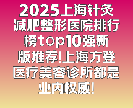 2025上海针灸减肥整形医院排行榜top10强新版推荐！上海方登医疗美容诊所都是业内权威！