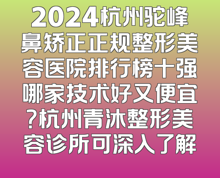 2024杭州驼峰鼻矫正正规整形美容医院排行榜十强哪家技术好又便宜？杭州青沐整形美容诊所可深入了解
