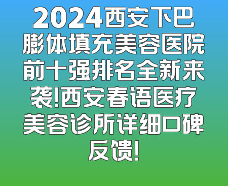 2024西安下巴膨体填充美容医院前十强排名全新来袭！西安春语医疗美容诊所详细口碑反馈！