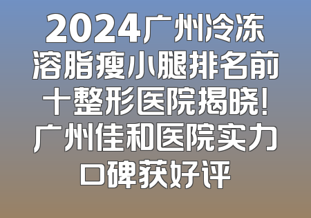 2024广州冷冻溶脂瘦小腿排名前十整形医院揭晓！广州佳和医院实力口碑获好评