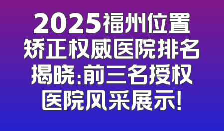 2025福州位置矫正权威医院排名揭晓：前三名授权医院风采展示！