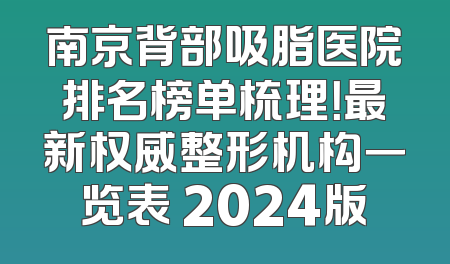 南京背部吸脂医院排名榜单梳理！最新权威整形机构一览表 2024版