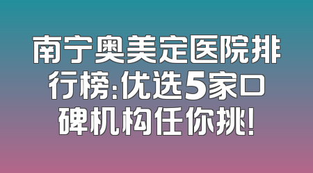 南宁奥美定医院排行榜：优选5家口碑机构任你挑！