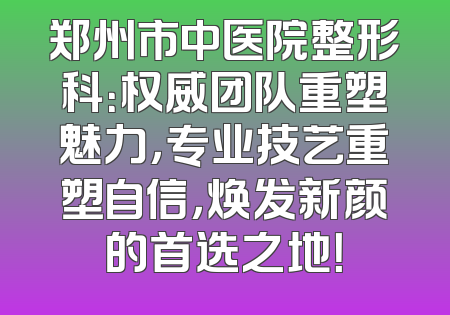 郑州市中医院整形科：权威团队重塑魅力，专业技艺重塑自信，焕发新颜的首选之地！