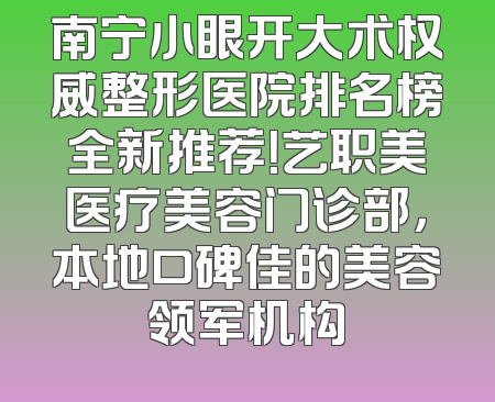 南宁小眼开大术权威整形医院排名榜全新推荐！艺职美医疗美容门诊部，本地口碑佳的美容领军机构