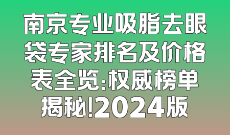 南京专业吸脂去眼袋专家排名及价格表全览：权威榜单揭秘！2024版