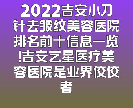 2022吉安小刀针去皱纹美容医院排名前十信息一览！吉安艺星医疗美容医院是业界佼佼者