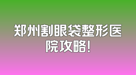 郑州割眼袋整形医院攻略！