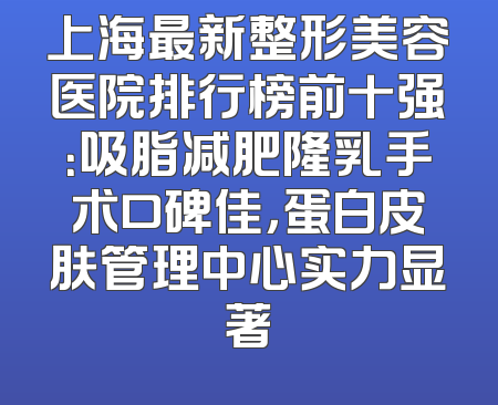 上海最新整形美容医院排行榜前十强：吸脂减肥隆乳手术口碑佳，蛋白皮肤管理中心实力显著