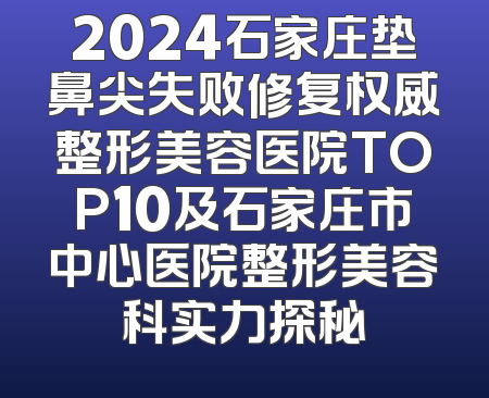 2024石家庄垫鼻尖失败修复权威整形美容医院TOP10及石家庄市中心医院整形美容科实力探秘
