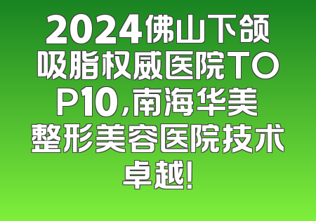 2024佛山下颌吸脂权威医院TOP10，南海华美整形美容医院技术卓越！