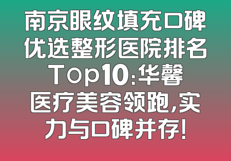 南京眼纹填充口碑优选整形医院排名Top10：华馨医疗美容领跑，实力与口碑并存！