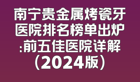 南宁贵金属烤瓷牙医院排名榜单出炉：前五佳医院详解（2024版）