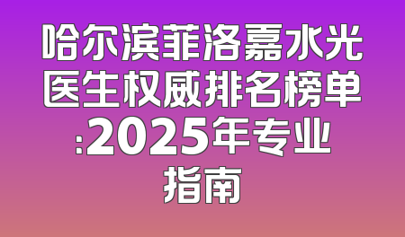 哈尔滨菲洛嘉水光医生权威排名榜单：2025年专业指南