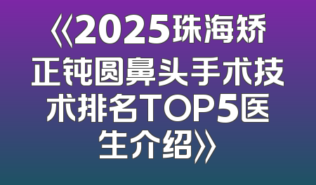 《2025珠海矫正钝圆鼻头手术技术排名TOP5医生介绍》