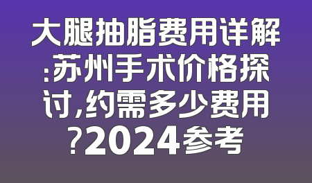 大腿抽脂费用详解：苏州手术价格探讨，约需多少费用？2024参考