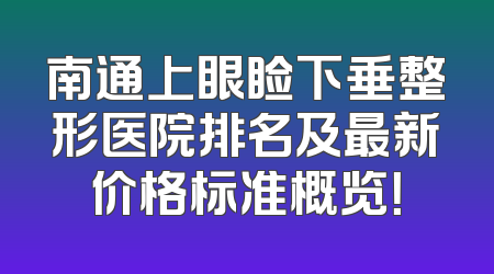 南通上眼睑下垂整形医院排名及最新价格标准概览！
