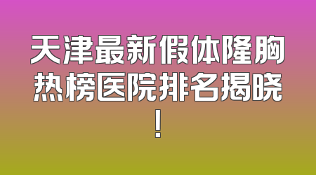 天津最新假体隆胸热榜医院排名揭晓！