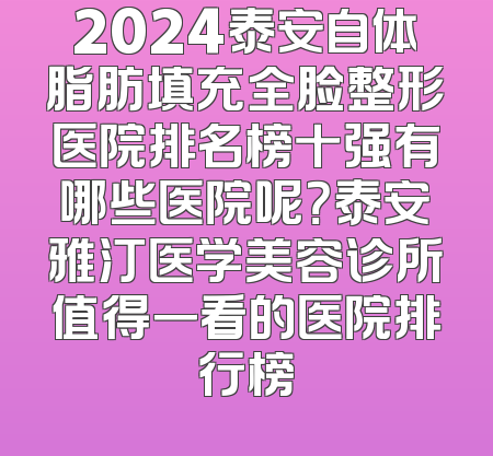 2024泰安自体脂肪填充全脸整形医院排名榜十强有哪些医院呢？泰安雅汀医学美容诊所值得一看的医院排行榜