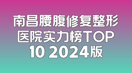 南昌腰腹修复整形医院实力榜TOP10 2024版