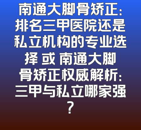 南通大脚骨矫正：排名三甲医院还是私立机构的专业选择 或 南通大脚骨矫正权威解析：三甲与私立哪家强？