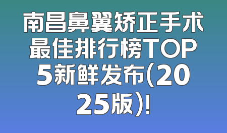南昌鼻翼矫正手术最佳排行榜TOP5新鲜发布（2025版）!