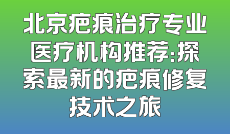 北京疤痕治疗专业医疗机构推荐：探索最新的疤痕修复技术之旅
