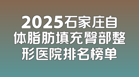 2025石家庄自体脂肪填充臀部整形医院排名榜单