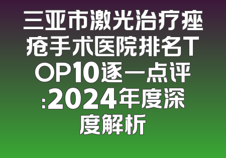 三亚市激光治疗痤疮手术医院排名TOP10逐一点评：2024年度深度解析