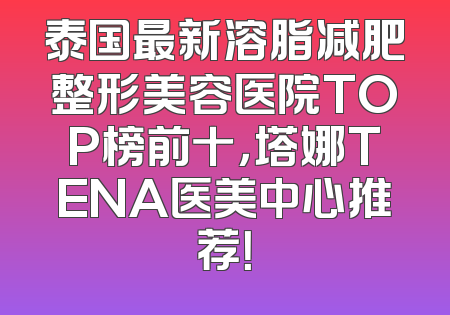 泰国最新溶脂减肥整形美容医院TOP榜前十，塔娜TENA医美中心推荐！