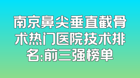 南京鼻尖垂直截骨术热门医院技术排名：前三强榜单