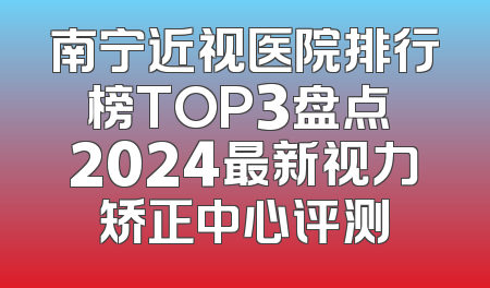 南宁近视医院排行榜TOP3盘点 2024最新视力矫正中心评测