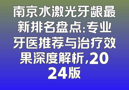 南京水激光牙龈最新排名盘点：专业牙医推荐与治疗效果深度解析，2024版