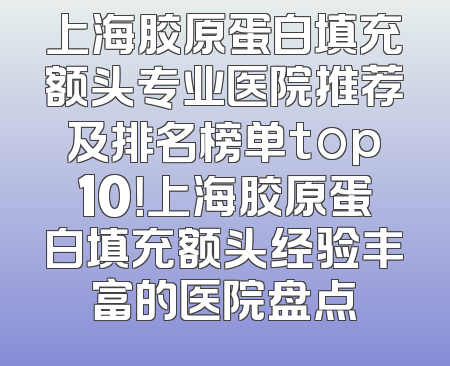 上海胶原蛋白填充额头专业医院推荐及排名榜单top10！上海胶原蛋白填充额头经验丰富的医院盘点