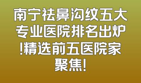南宁祛鼻沟纹五大专业医院排名出炉！精选前五医院家聚焦！