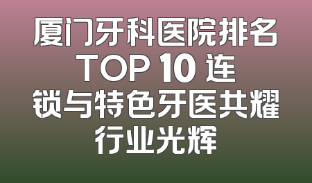厦门牙科医院排名TOP 10 连锁与特色牙医共耀行业光辉